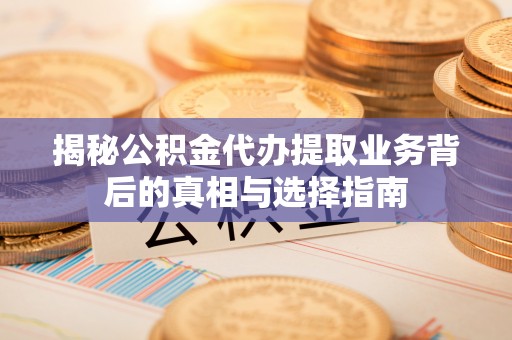 深泽揭秘公积金代办提取业务背后的真相与选择指南