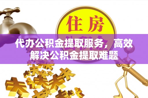 深泽代办公积金提取服务，高效解决公积金提取难题