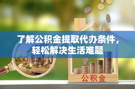 深泽了解公积金提取代办条件，轻松解决生活难题