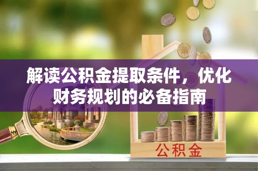 深泽解读公积金提取条件，优化财务规划的必备指南