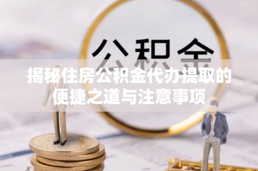 深泽揭秘住房公积金代办提取的便捷之道与注意事项