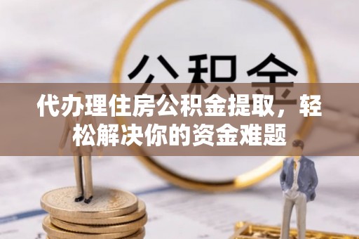 深泽代办理住房公积金提取，轻松解决你的资金难题