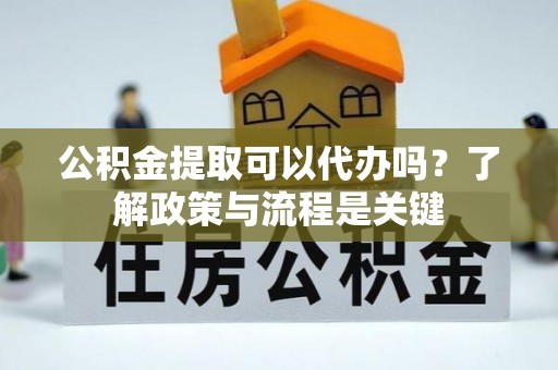 深泽公积金提取可以代办吗？了解政策与流程是关键