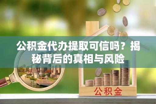 深泽公积金代办提取可信吗？揭秘背后的真相与风险