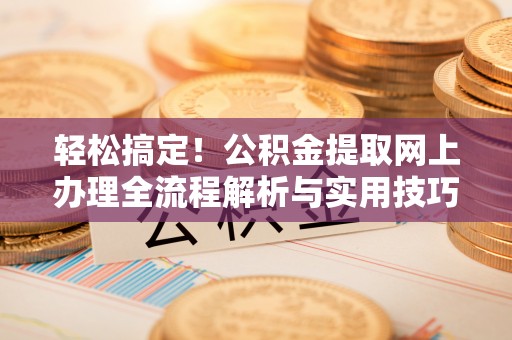 深泽轻松搞定！公积金提取网上办理全流程解析与实用技巧
