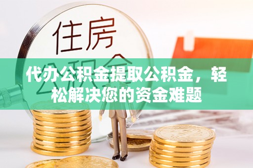深泽代办公积金提取公积金，轻松解决您的资金难题