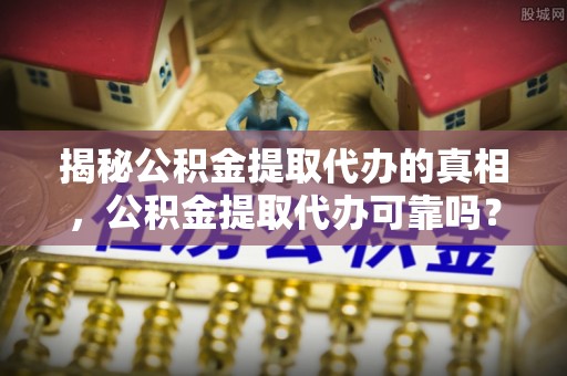 深泽揭秘公积金提取代办的真相，公积金提取代办可靠吗？