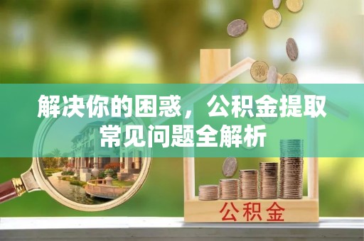 深泽解决你的困惑，公积金提取常见问题全解析