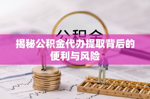 深泽揭秘公积金代办提取背后的便利与风险