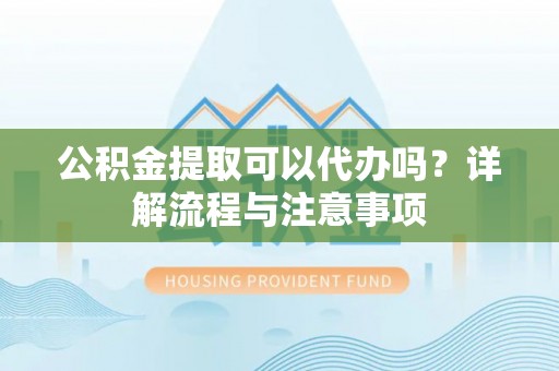 深泽公积金提取可以代办吗？详解流程与注意事项