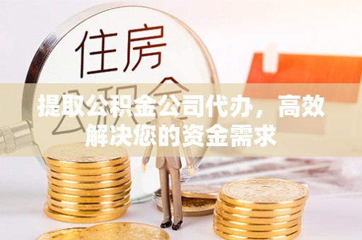 深泽提取公积金公司代办，高效解决您的资金需求