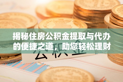 深泽揭秘住房公积金提取与代办的便捷之道，助您轻松理财