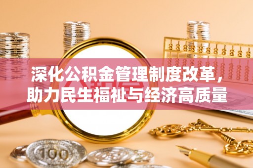 深泽深化公积金管理制度改革，助力民生福祉与经济高质量发展