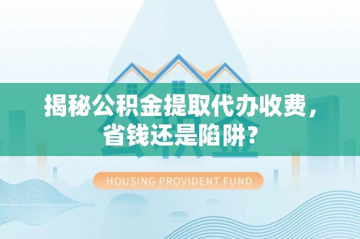 深泽揭秘公积金提取代办收费，省钱还是陷阱？