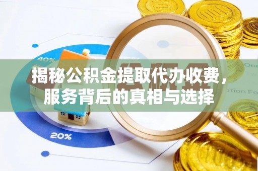 深泽揭秘公积金提取代办收费，服务背后的真相与选择