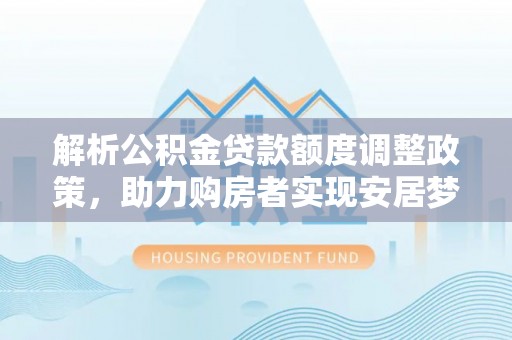 深泽解析公积金贷款额度调整政策，助力购房者实现安居梦想