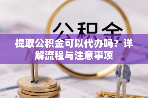 深泽提取公积金可以代办吗？详解流程与注意事项