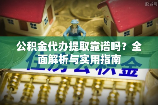 深泽公积金代办提取靠谱吗？全面解析与实用指南