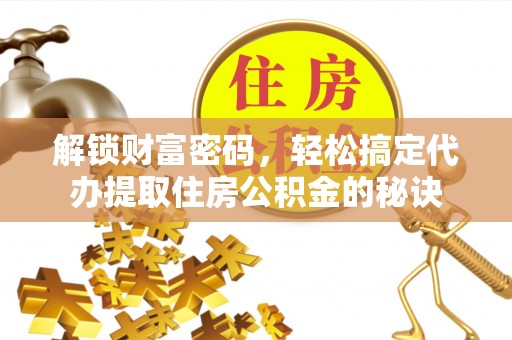 深泽解锁财富密码，轻松搞定代办提取住房公积金的秘诀