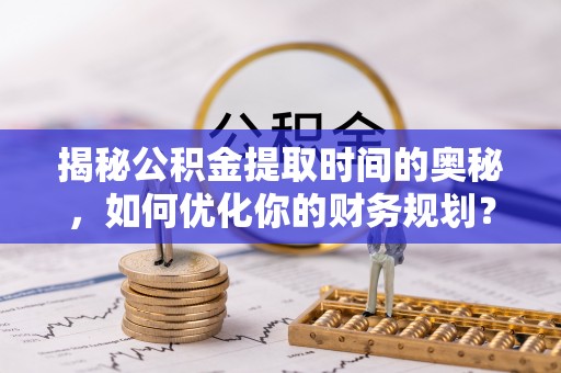 深泽揭秘公积金提取时间的奥秘，如何优化你的财务规划？
