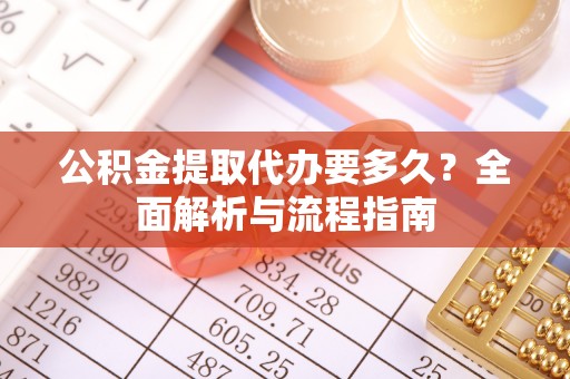 深泽公积金提取代办要多久？全面解析与流程指南