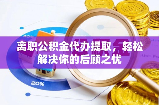 深泽离职公积金代办提取，轻松解决你的后顾之忧