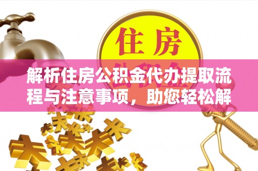 深泽解析住房公积金代办提取流程与注意事项，助您轻松解决资金难题