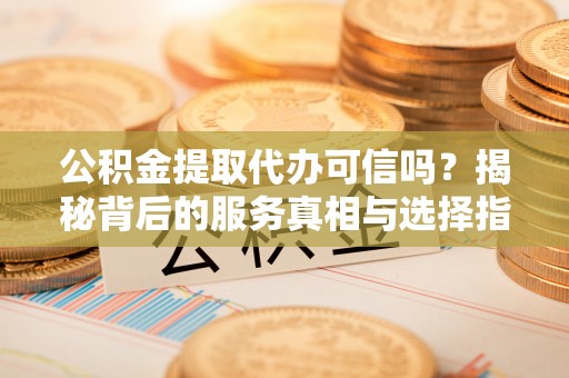 深泽公积金提取代办可信吗？揭秘背后的服务真相与选择指南