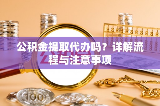 深泽公积金提取代办吗？详解流程与注意事项