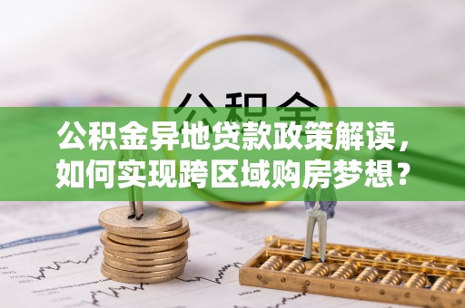 深泽公积金异地贷款政策解读，如何实现跨区域购房梦想？