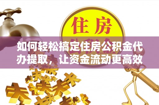 深泽如何轻松搞定住房公积金代办提取，让资金流动更高效