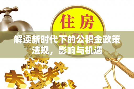 深泽解读新时代下的公积金政策法规，影响与机遇