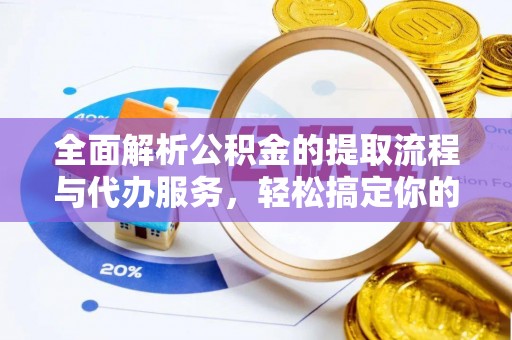 深泽全面解析公积金的提取流程与代办服务，轻松搞定你的公积金咨询代办提取