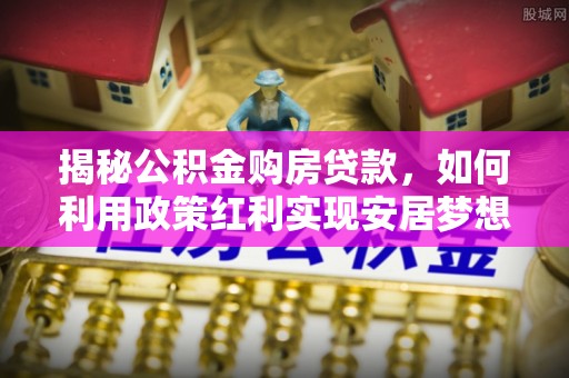 深泽揭秘公积金购房贷款，如何利用政策红利实现安居梦想