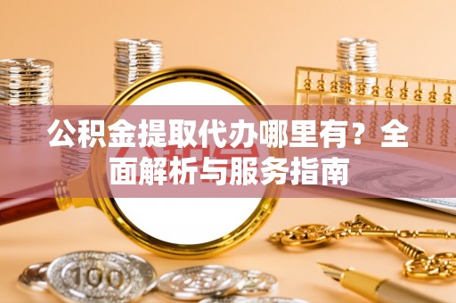 深泽公积金提取代办哪里有？全面解析与服务指南