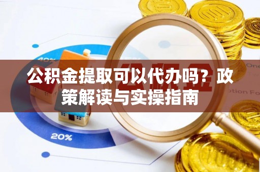 深泽公积金提取可以代办吗？政策解读与实操指南