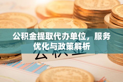 深泽公积金提取代办单位，服务优化与政策解析
