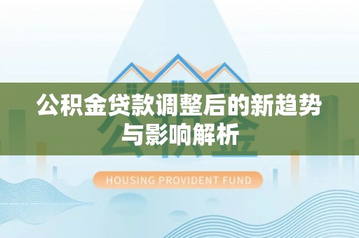 深泽公积金贷款调整后的新趋势与影响解析