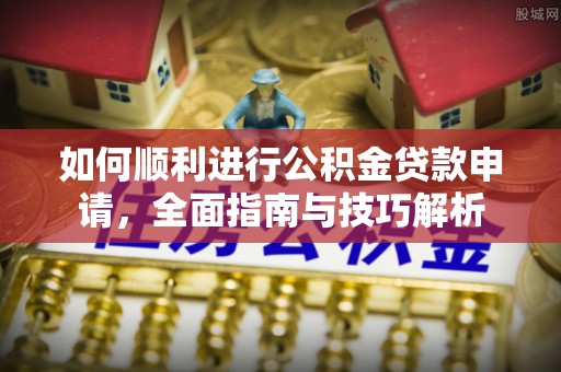 深泽如何顺利进行公积金贷款申请，全面指南与技巧解析