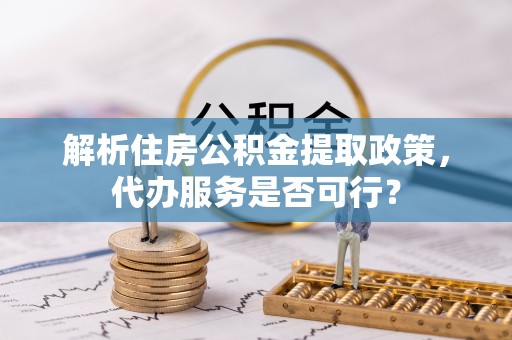 深泽解析住房公积金提取政策，代办服务是否可行？