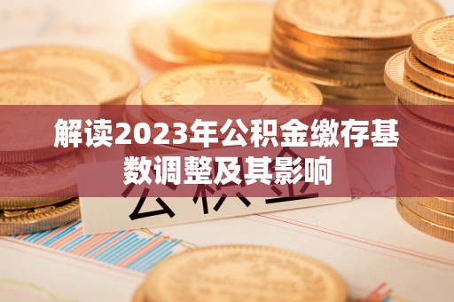 深泽解读2023年公积金缴存基数调整及其影响