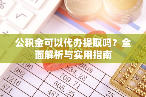 深泽公积金可以代办提取吗？全面解析与实用指南