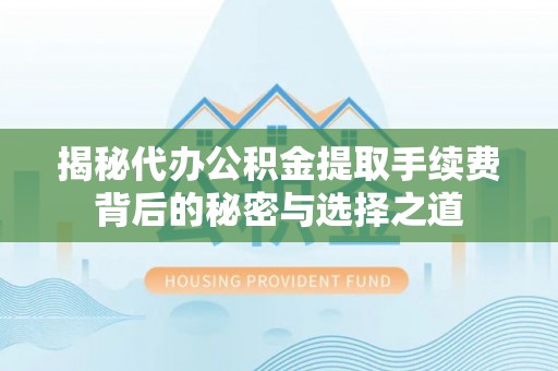 深泽揭秘代办公积金提取手续费背后的秘密与选择之道