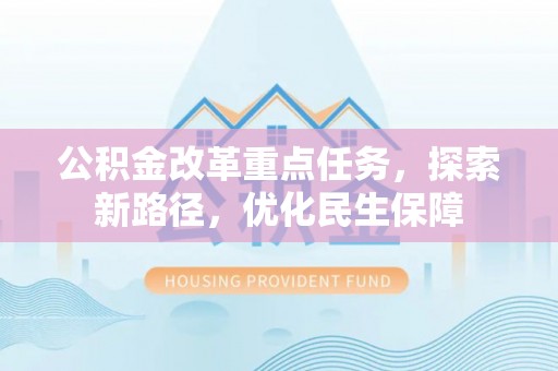 深泽公积金改革重点任务，探索新路径，优化民生保障