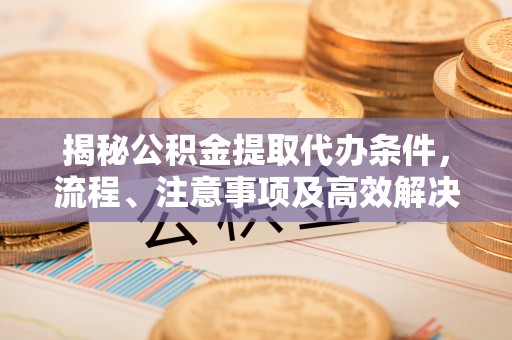 深泽揭秘公积金提取代办条件，流程、注意事项及高效解决方案