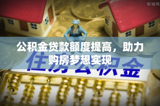 深泽公积金贷款额度提高，助力购房梦想实现