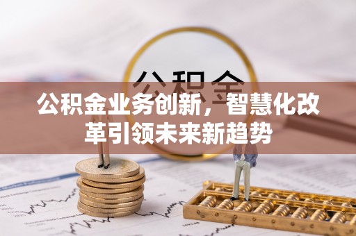 深泽公积金业务创新，智慧化改革引领未来新趋势
