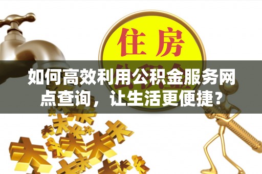 深泽如何高效利用公积金服务网点查询，让生活更便捷？