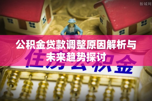 深泽公积金贷款调整原因解析与未来趋势探讨