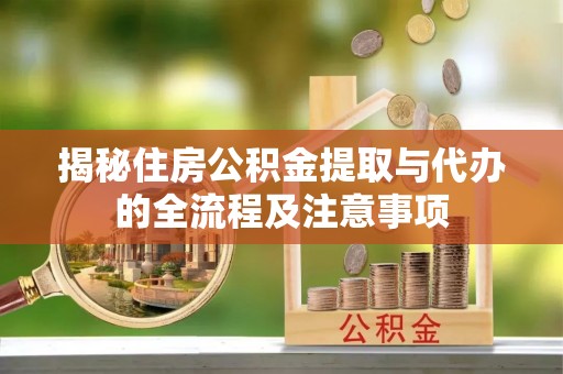 深泽揭秘住房公积金提取与代办的全流程及注意事项